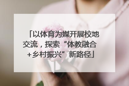 以体育为媒开展校地交流，探索“体教融合+乡村振兴”新路径