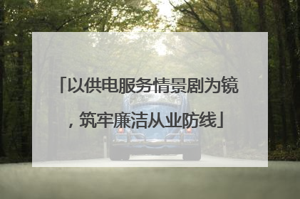 以供电服务情景剧为镜，筑牢廉洁从业防线