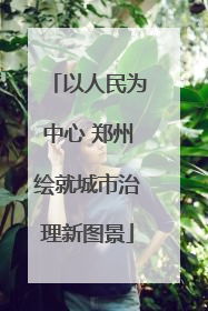 以人民为中心 郑州绘就城市治理新图景