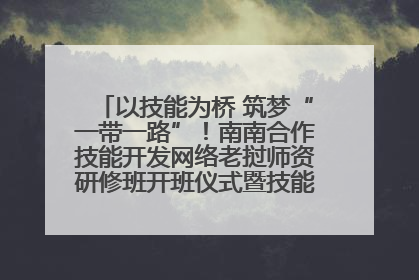 以技能为桥 筑梦“一带一路”！南南合作技能开发网络老挝师资研修班开班仪式暨技能梦工坊签约仪式举行