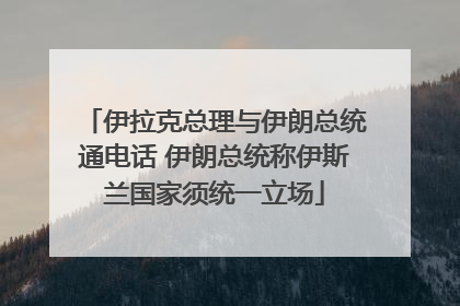 伊拉克总理与伊朗总统通电话 伊朗总统称伊斯兰国家须统一立场