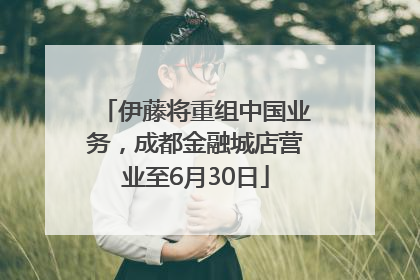 伊藤将重组中国业务，成都金融城店营业至6月30日