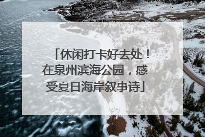 休闲打卡好去处！在泉州滨海公园，感受夏日海岸叙事诗
