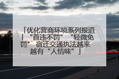 优化营商环境系列报道丨“首违不罚”“轻微免罚” 宿迁交通执法越来越有“人情味”