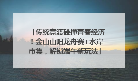 传统竞渡碰撞青春经济！金山山阳龙舟赛+水岸市集，解锁端午新玩法