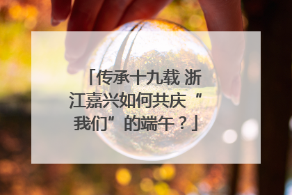 传承十九载 浙江嘉兴如何共庆“我们”的端午？