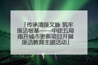 传承清廉文脉 筑牢廉洁根基——中建五局南开城市更新项目开展廉洁教育主题活动