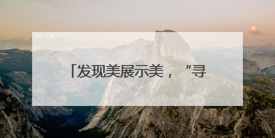 发现美展示美，“寻美推荐官”颜大卿用镜头记录多样美好