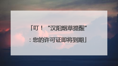 叮！“汉阳烟草提醒”：您的许可证即将到期