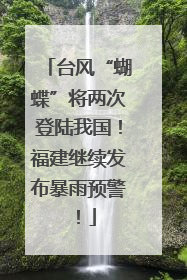 台风“蝴蝶”将两次登陆我国！福建继续发布暴雨预警！