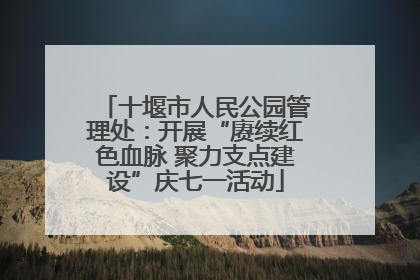 十堰市人民公园管理处：开展“赓续红色血脉 聚力支点建设”庆七一活动