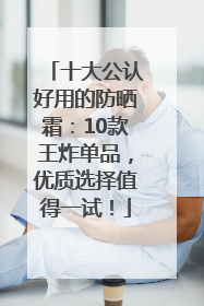 十大公认好用的防晒霜：10款王炸单品，优质选择值得一试！