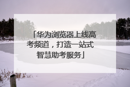 华为浏览器上线高考频道，打造一站式智慧助考服务