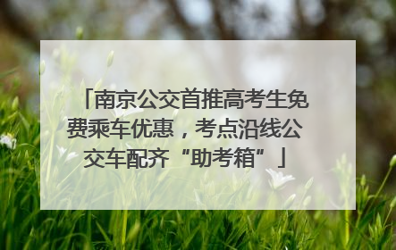 南京公交首推高考生免费乘车优惠，考点沿线公交车配齐“助考箱”