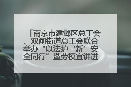 南京市建邺区总工会、双闸街道总工会联合举办“以法护‘新’安全同行”暨劳模宣讲进工地服务活动