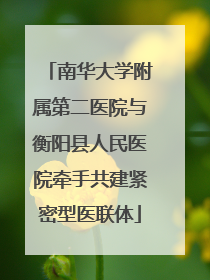南华大学附属第二医院与衡阳县人民医院牵手共建紧密型医联体