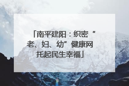 南平建阳：织密“老、妇、幼”健康网托起民生幸福