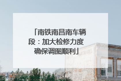 南铁南昌南车辆段：加大检修力度确保调图顺利
