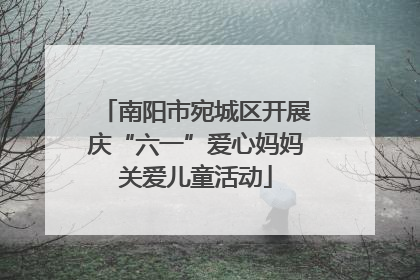 南阳市宛城区开展庆“六一”爱心妈妈关爱儿童活动