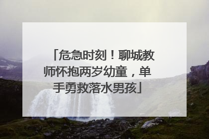 危急时刻！聊城教师怀抱两岁幼童，单手勇救落水男孩
