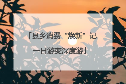 县乡消费“焕新”记 一日游变深度游