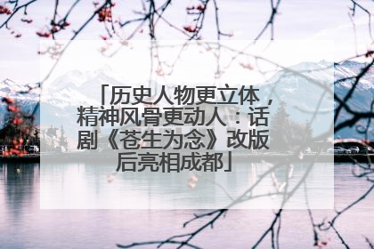 历史人物更立体，精神风骨更动人：话剧《苍生为念》改版后亮相成都