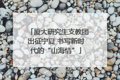 厦大研究生支教团出征宁夏 书写新时代的“山海情”