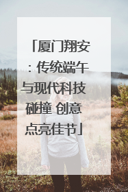 厦门翔安：传统端午与现代科技碰撞 创意点亮佳节