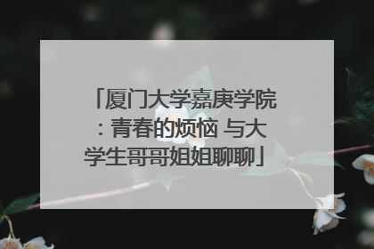厦门大学嘉庚学院：青春的烦恼 与大学生哥哥姐姐聊聊