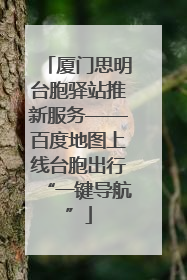 厦门思明台胞驿站推新服务——百度地图上线台胞出行“一键导航”