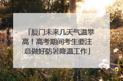 厦门未来几天气温攀高！高考期间考生要注意做好防暑降温工作