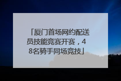 厦门首场网约配送员技能竞赛开赛，48名骑手同场竞技