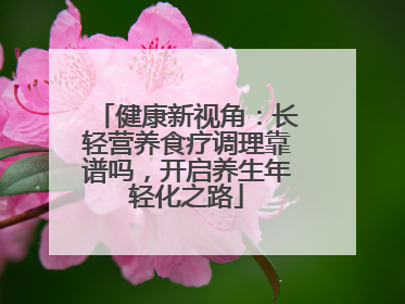 健康新视角：长轻营养食疗调理靠谱吗，开启养生年轻化之路