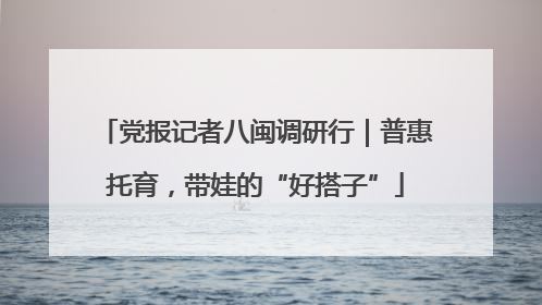 党报记者八闽调研行｜普惠托育，带娃的“好搭子”