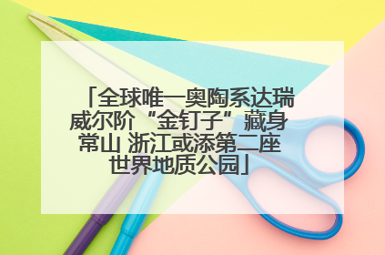全球唯一奥陶系达瑞威尔阶“金钉子”藏身常山 浙江或添第二座世界地质公园