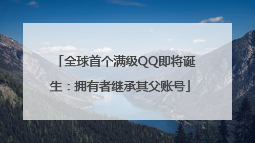 全球首个满级QQ即将诞生：拥有者继承其父账号
