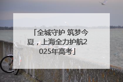 全城守护 筑梦今夏，上海全力护航2025年高考