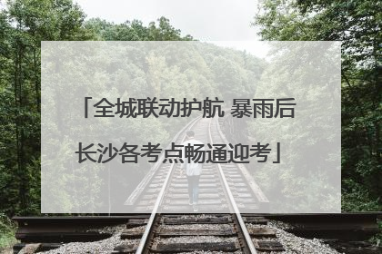 全城联动护航 暴雨后长沙各考点畅通迎考