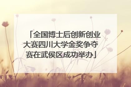 全国博士后创新创业大赛四川大学金奖争夺赛在武侯区成功举办