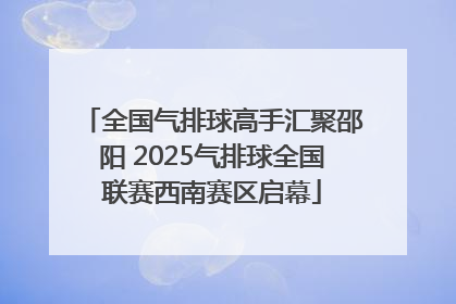 全国气排球高手汇聚邵阳 2025气排球全国联赛西南赛区启幕