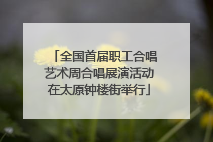 全国首届职工合唱艺术周合唱展演活动在太原钟楼街举行