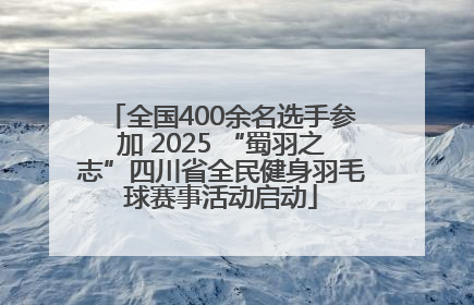 全国400余名选手参加 2025 “蜀羽之志”四川省全民健身羽毛球赛事活动启动