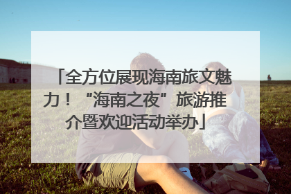 全方位展现海南旅文魅力！“海南之夜”旅游推介暨欢迎活动举办