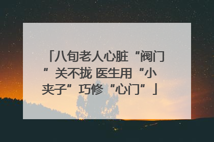 八旬老人心脏“阀门”关不拢 医生用“小夹子”巧修“心门”