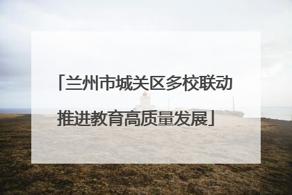 兰州市城关区多校联动推进教育高质量发展