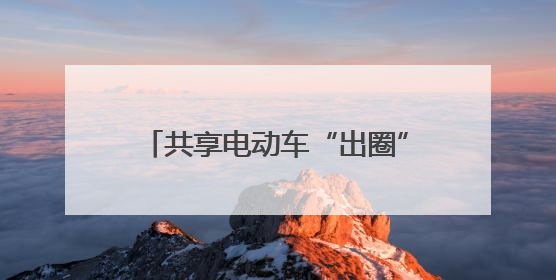共享电动车“出圈”！低碳出行受热捧，城市名片更亮眼！