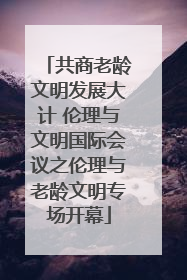 共商老龄文明发展大计 伦理与文明国际会议之伦理与老龄文明专场开幕
