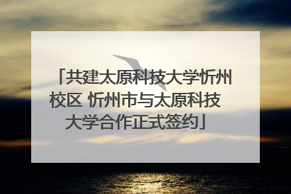共建太原科技大学忻州校区 忻州市与太原科技大学合作正式签约