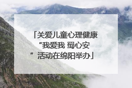 关爱儿童心理健康 “我爱我 蜀心安”活动在绵阳举办