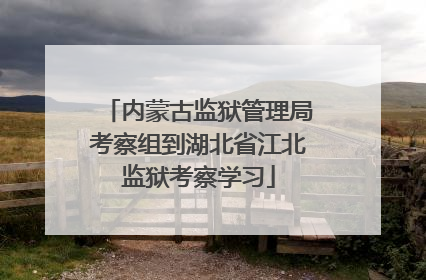 内蒙古监狱管理局考察组到湖北省江北监狱考察学习